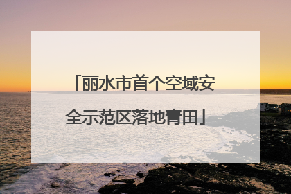 丽水市首个空域安全示范区落地青田