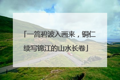 一篙碧波入画来，铜仁续写锦江的山水长卷