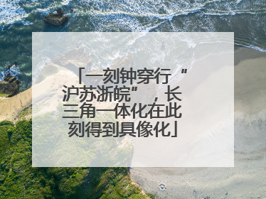 一刻钟穿行“沪苏浙皖”，长三角一体化在此刻得到具像化