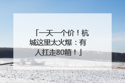 一天一个价！杭城这里太火爆：有人扛走80箱！