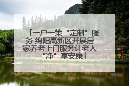 一户一策“定制”服务 绵阳高新区开展居家养老上门服务让老人“净”享安康