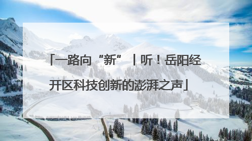 一路向“新”丨听！岳阳经开区科技创新的澎湃之声