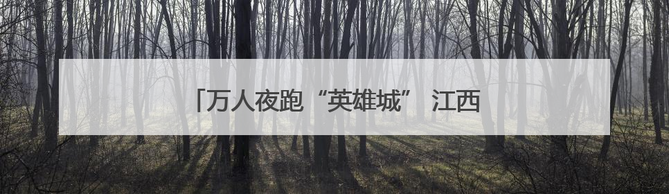万人夜跑“英雄城” 江西南昌体旅融合点亮夏日夜晚