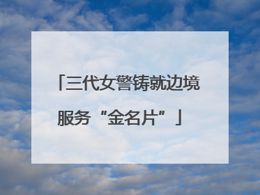 三代女警铸就边境服务“金名片”