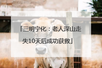 三明宁化：老人深山走失10天后成功获救