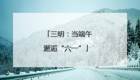 三明：当端午邂逅“六一”