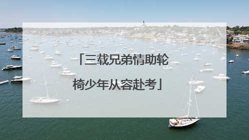 三载兄弟情助轮椅少年从容赴考