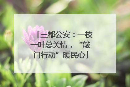三都公安：一枝一叶总关情，“敲门行动”暖民心
