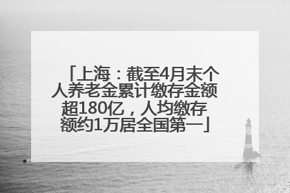 上海：截至4月末个人养老金累计缴存金额超180亿，人均缴存额约1万居全国第一