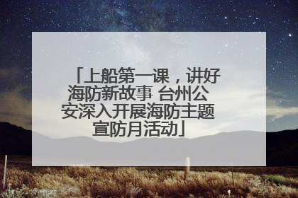 上船第一课，讲好海防新故事 台州公安深入开展海防主题宣防月活动