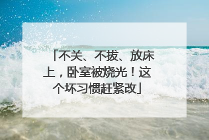 不关、不拔、放床上，卧室被烧光！这个坏习惯赶紧改