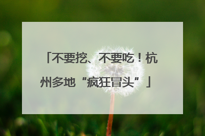 不要挖、不要吃！杭州多地“疯狂冒头”