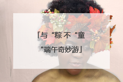 与“粽 不“童“端午奇妙游