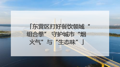 东营区打好餐饮领域“组合拳” 守护城市“烟火气”与“生态味”