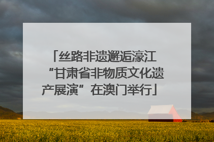 丝路非遗邂逅濠江 “甘肃省非物质文化遗产展演”在澳门举行