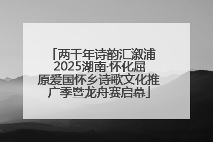 两千年诗韵汇溆浦 2025湖南·怀化屈原爱国怀乡诗歌文化推广季暨龙舟赛启幕