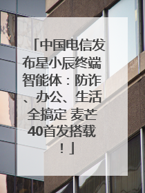 中国电信发布星小辰终端智能体：防诈、办公、生活全搞定 麦芒40首发搭载！