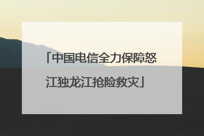 中国电信全力保障怒江独龙江抢险救灾