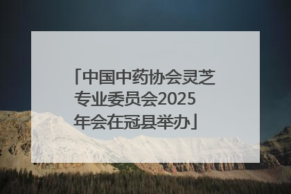 中国中药协会灵芝专业委员会2025年会在冠县举办