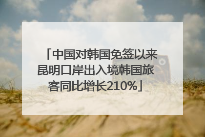 中国对韩国免签以来昆明口岸出入境韩国旅客同比增长210%