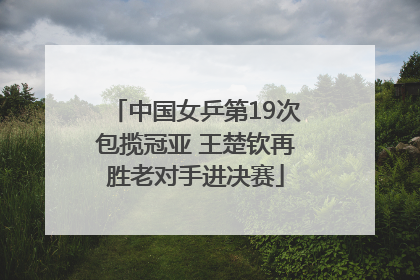 中国女乒第19次包揽冠亚 王楚钦再胜老对手进决赛