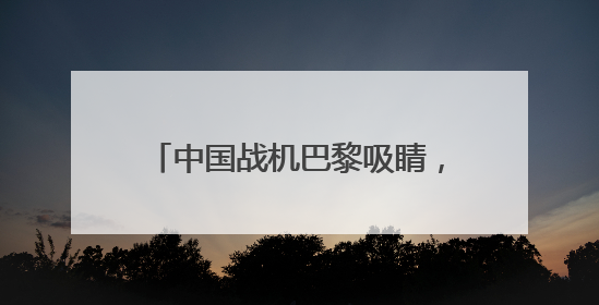 中国战机巴黎吸睛，歼-35A首飞海外