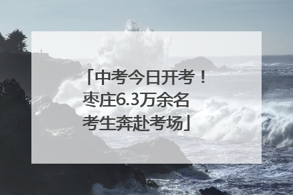 中考今日开考！枣庄6.3万余名考生奔赴考场