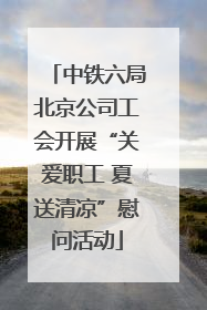 中铁六局北京公司工会开展“关爱职工 夏送清凉”慰问活动