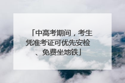 中高考期间，考生凭准考证可优先安检、免费坐地铁