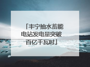 丰宁抽水蓄能电站发电量突破百亿千瓦时