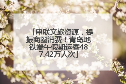 串联文旅资源，提振商圈消费！青岛地铁端午假期运客487.42万人次