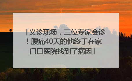 义诊现场，三位专家会诊！腹痛40天的他终于在家门口医院找到了病因