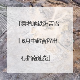 乘着地铁逛青岛丨6月中超赛程出行指南速览