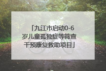 九江市启动0-6岁儿童孤独症等筛查干预康复救助项目