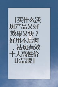 买什么淡斑产品又好效果又快？好用不后悔，祛斑有效十大高性价比品牌