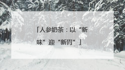 人参奶茶：以“新味”迎“新胃”