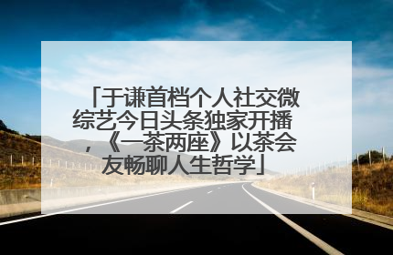 于谦首档个人社交微综艺今日头条独家开播，《一茶两座》以茶会友畅聊人生哲学