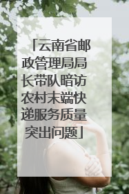 云南省邮政管理局局长带队暗访农村末端快递服务质量突出问题