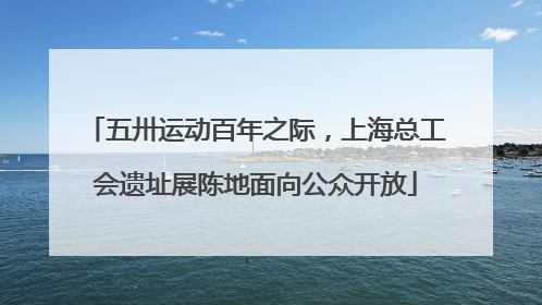 五卅运动百年之际，上海总工会遗址展陈地面向公众开放