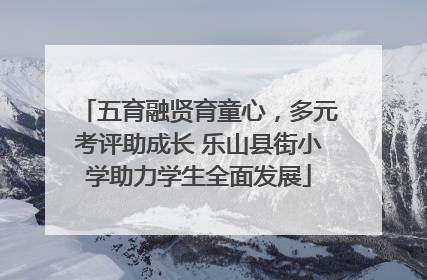 五育融贤育童心，多元考评助成长 乐山县街小学助力学生全面发展
