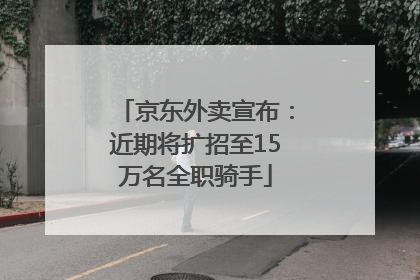 京东外卖宣布：近期将扩招至15万名全职骑手