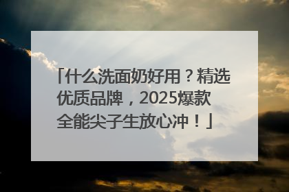 什么洗面奶好用？精选优质品牌，2025爆款全能尖子生放心冲！
