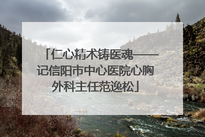仁心精术铸医魂——记信阳市中心医院心胸外科主任范逸松