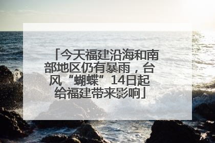 今天福建沿海和南部地区仍有暴雨，台风“蝴蝶”14日起给福建带来影响