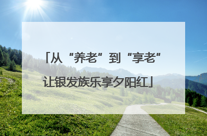 从“养老”到“享老” 让银发族乐享夕阳红