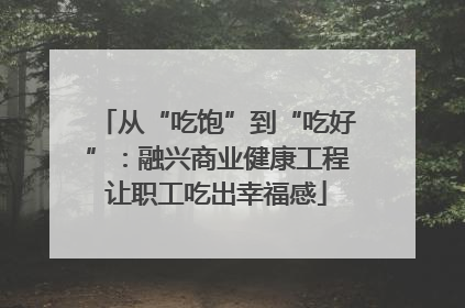从“吃饱”到“吃好”：融兴商业健康工程让职工吃出幸福感