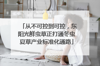 从不可控到可控，东阳光鲜虫草正打通冬虫夏草产业标准化通路