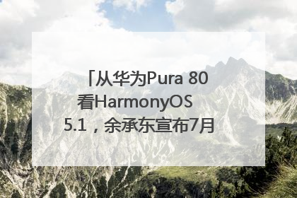 从华为Pura 80看HarmonyOS 5.1，余承东宣布7月迎来首批机型升级
