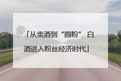 从卖酒到“圈粉” 白酒进入粉丝经济时代
