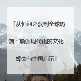 从恒河之滨到全球热潮：瑜伽现代化的文化蝶变与中国启示